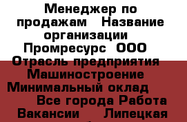 Менеджер по продажам › Название организации ­ Промресурс, ООО › Отрасль предприятия ­ Машиностроение › Минимальный оклад ­ 45 000 - Все города Работа » Вакансии   . Липецкая обл.